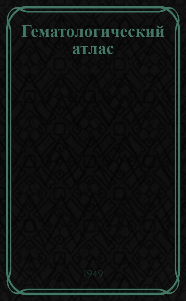 Гематологический атлас : (Периферическая кровь, пунктаты грудины и лимфатических узлов при заболеваниях крови и кроветворных органов)