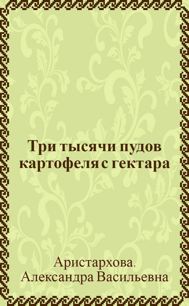 Три тысячи пудов картофеля с гектара : Рассказ А.В. Аристарховой - звеньевой колхоза "Красный труженик" Асеньев. сельсовета, Боров. района