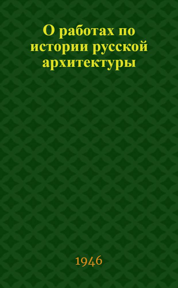 О работах по истории русской архитектуры : Доклад чл.-кор. Акад. архитектуры СССР Д. Аркина и Н. Брунова
