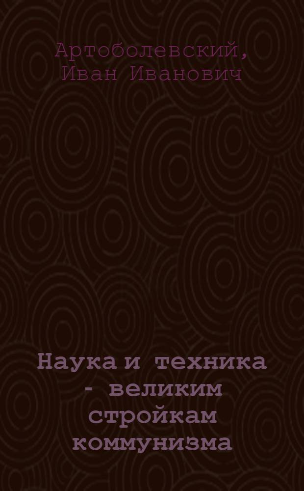 Наука и техника - великим стройкам коммунизма : (О работах лауреатов Сталинских премий)