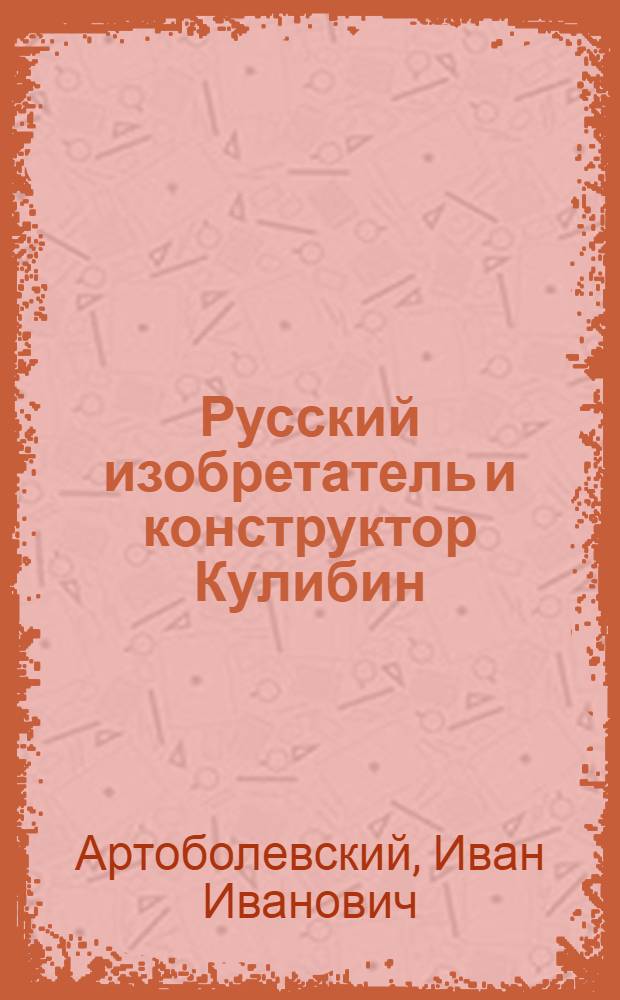 Русский изобретатель и конструктор Кулибин : Читано для учащихся ремесл. и ж.-д. училищ и школ ФЗО 29 ноября 1945 г