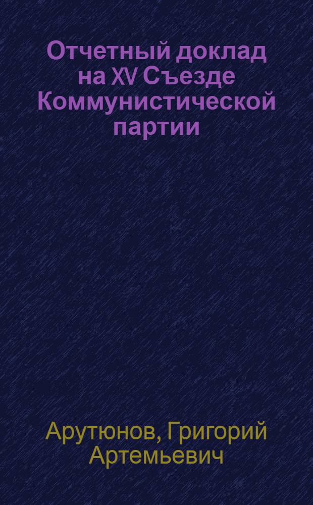 Отчетный доклад на XV Съезде Коммунистической партии (большевиков) Армении о работе ЦК КП(б)А