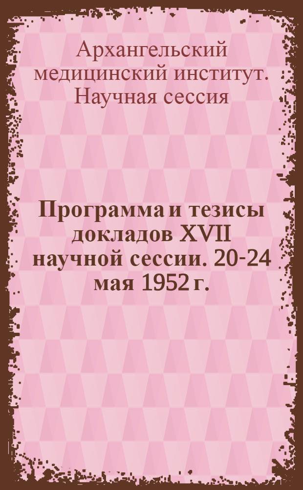 Программа и тезисы докладов XVII научной сессии. 20-24 мая 1952 г.
