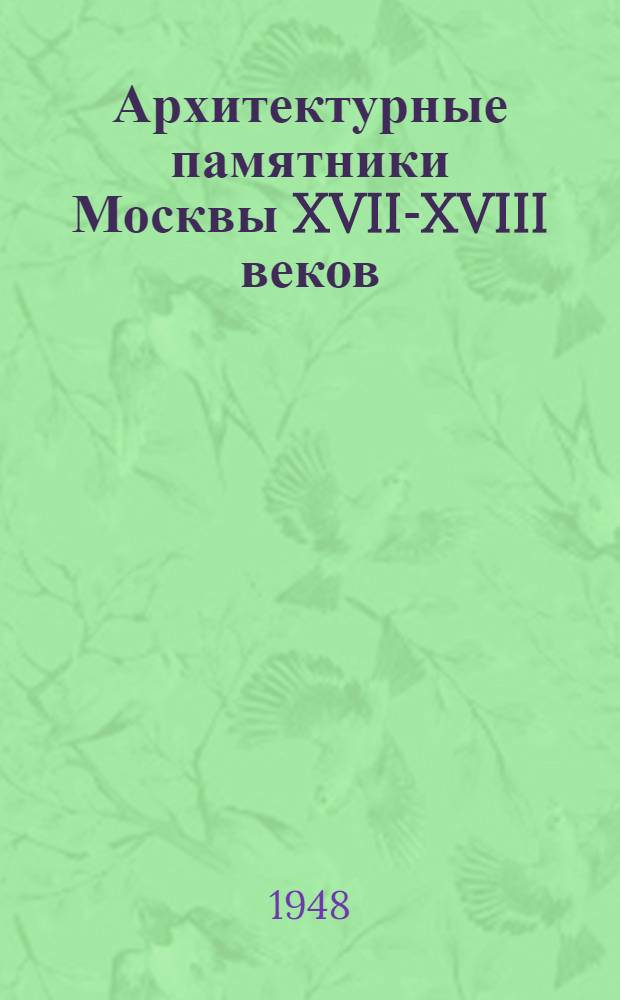 Архитектурные памятники Москвы XVII-XVIII веков : Новые исследования : Сборник сост. из трудов Сектора истории рус. архитектуры Акад. архитектуры СССР