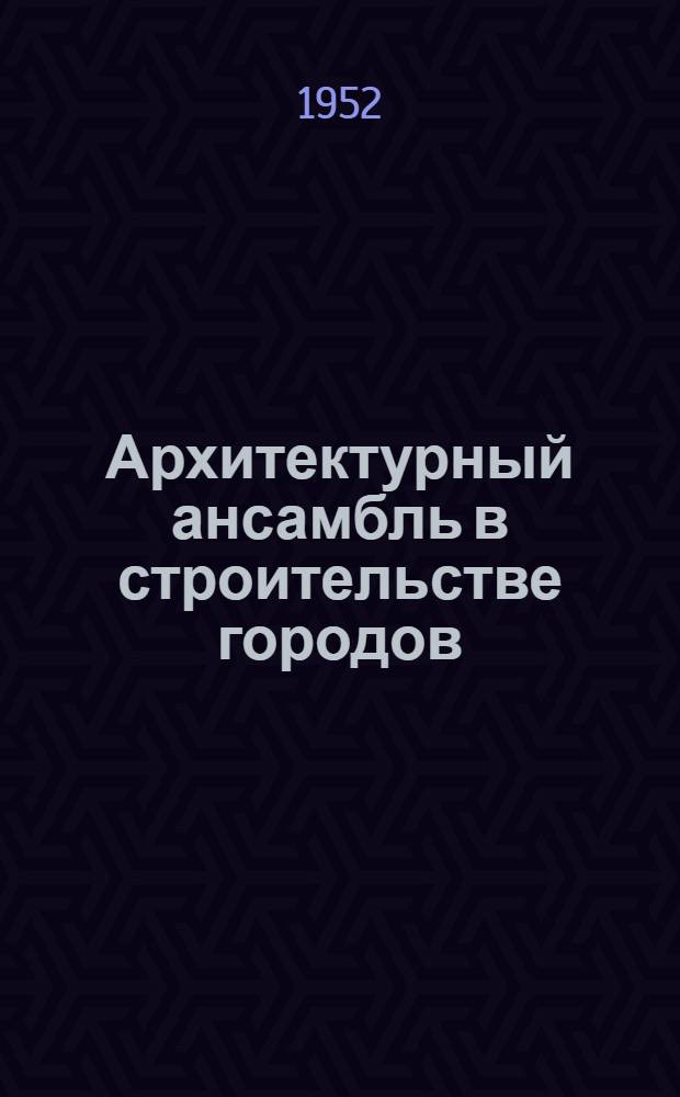 Архитектурный ансамбль в строительстве городов : Материалы XIV пленума Правл. Союза советских архитекторов СССР (2-5 июня 1952 г.)