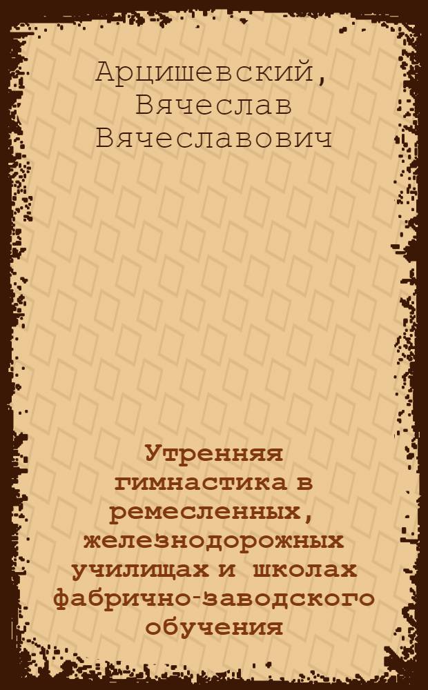 Утренняя гимнастика в ремесленных, железнодорожных училищах и школах фабрично-заводского обучения : (Пособие для инструкторов физ. воспитания и физкульт. актива)