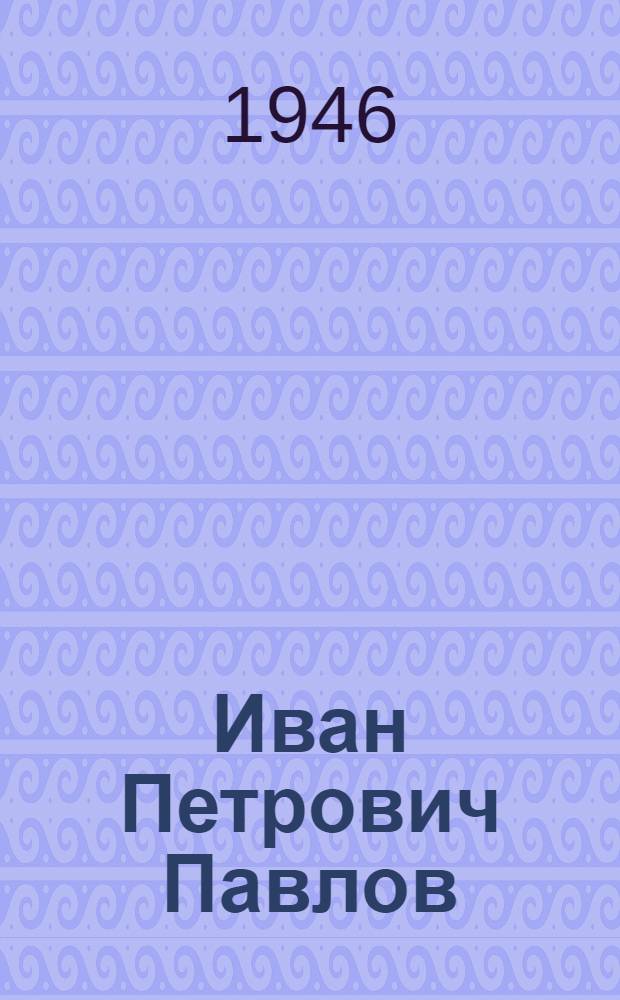 Иван Петрович Павлов : К 10-летию со дня смерти. (1936-1946) : Жизнь и деятельность