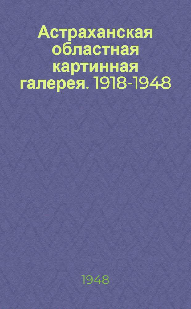 Астраханская областная картинная галерея. 1918-1948 : Путеводитель