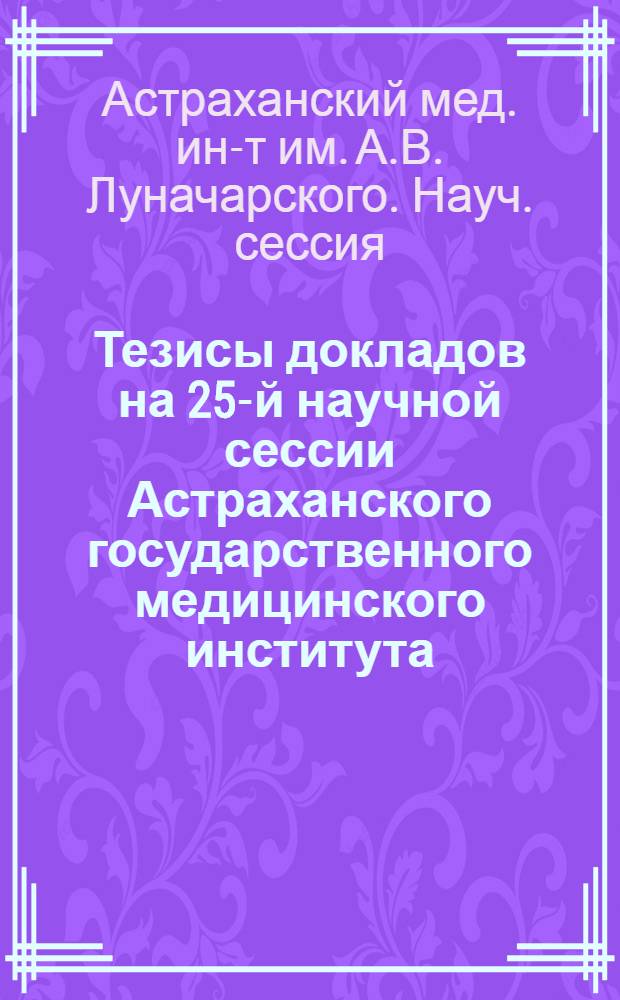 Тезисы докладов на 25-й научной сессии Астраханского государственного медицинского института (2 и 3 июня 1951 г.)
