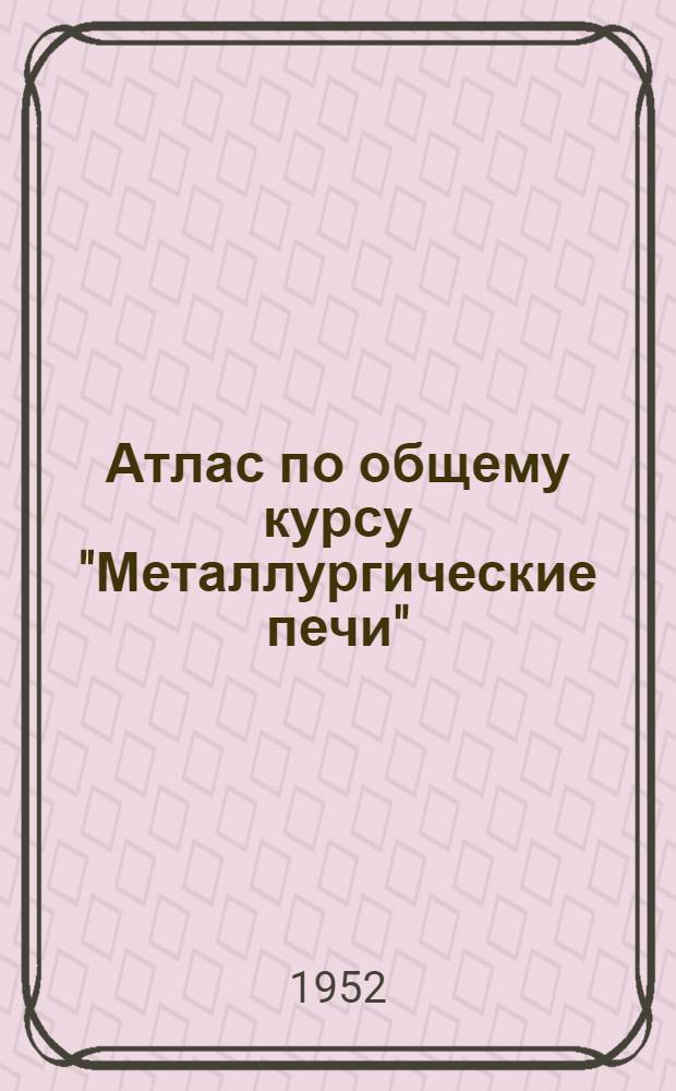 Атлас по общему курсу "Металлургические печи" : Учеб. пособие для металлург. специальностей высш. учеб. заведений