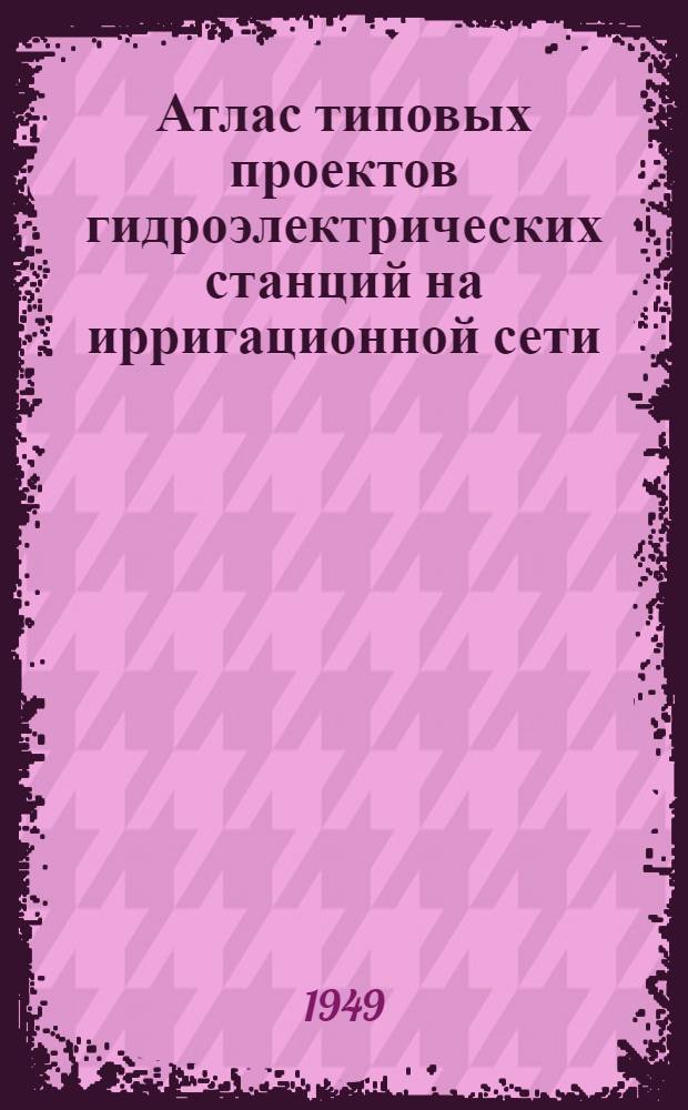 Атлас типовых проектов гидроэлектрических станций на ирригационной сети : ГЭС деривационного типа с котельно-лобовой турбиной