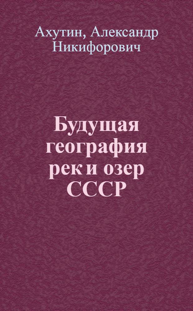 Будущая география рек и озер СССР : Стенограмма публичной лекции, прочит. в Центр. лектории О-ва в Москве