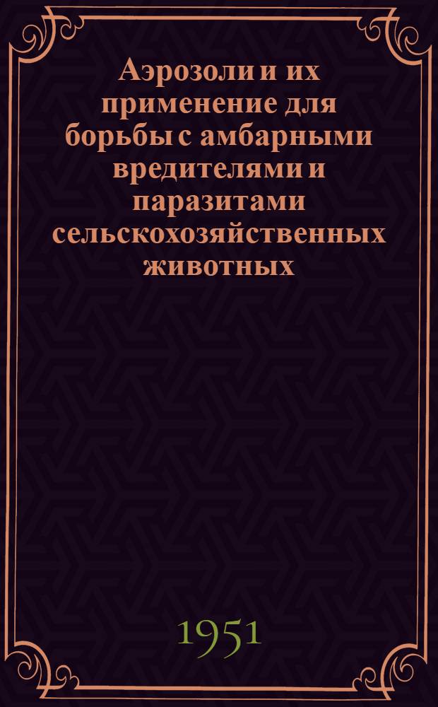 Аэрозоли и их применение для борьбы с амбарными вредителями и паразитами сельскохозяйственных животных : (Сборник статей)