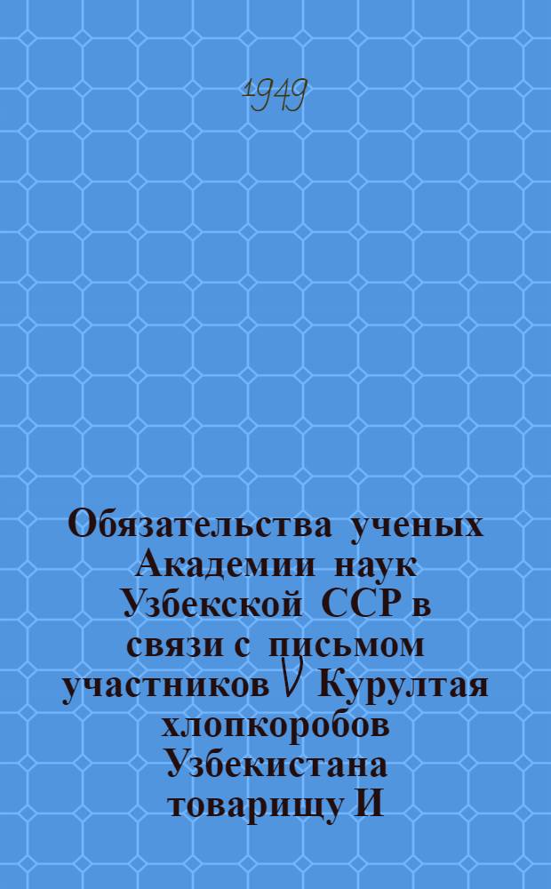 Обязательства ученых Академии наук Узбекской ССР в связи с письмом участников V Курултая хлопкоробов Узбекистана товарищу И.В. Сталину