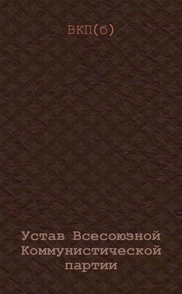 Устав Всесоюзной Коммунистической партии (большевиков) : (Принят единогласно XVIII Съездом ВКП(б))