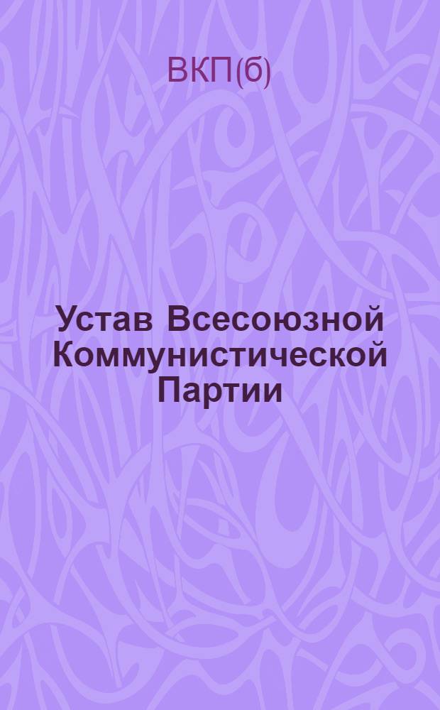 Устав Всесоюзной Коммунистической Партии (большевиков) : (Принят единогласно XVIII Съездом ВКП(б))