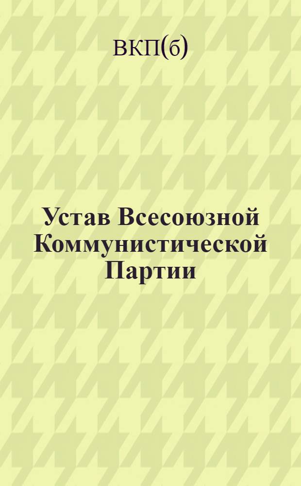 Устав Всесоюзной Коммунистической Партии (большевиков) : (Принят единогласно XVIII Съездом ВКП(б))