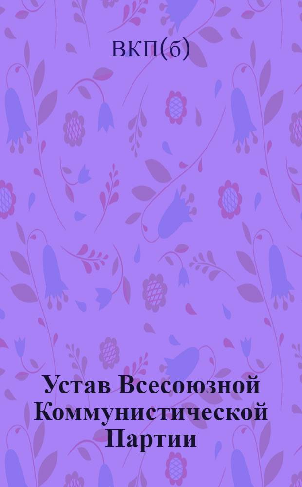 Устав Всесоюзной Коммунистической Партии (большевиков) : (Принят единогласно XVIII Съездом ВКП(б))