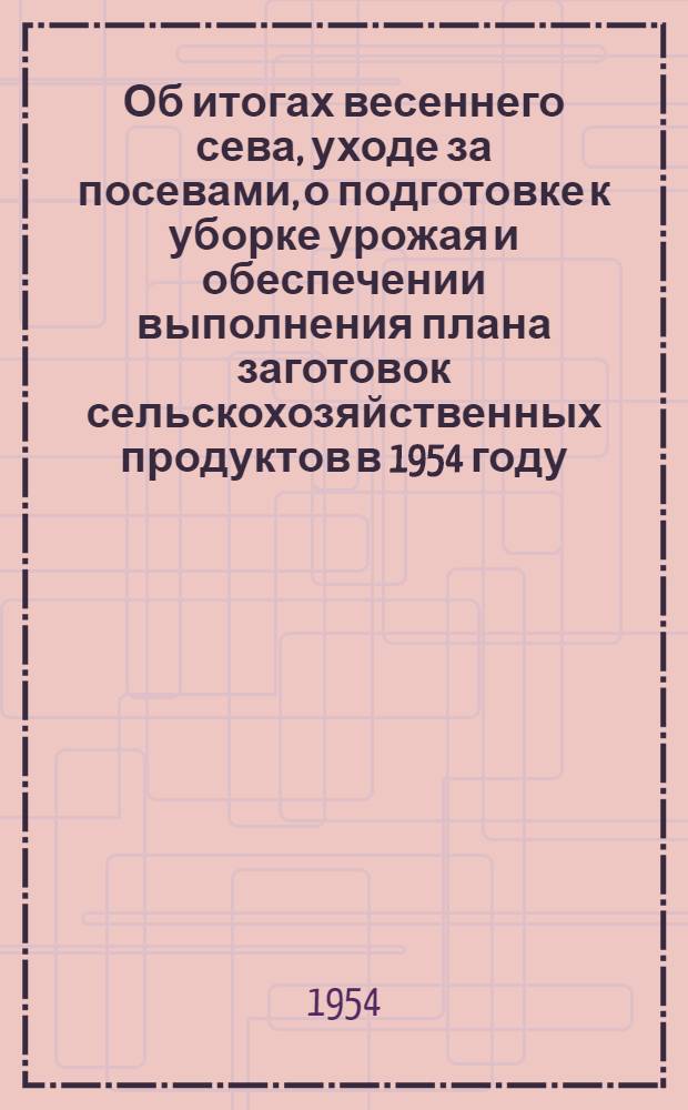 Об итогах весеннего сева, уходе за посевами, о подготовке к уборке урожая и обеспечении выполнения плана заготовок сельскохозяйственных продуктов в 1954 году : Постановление Пленума ЦК КПСС, принятое 24 июня 1954 г