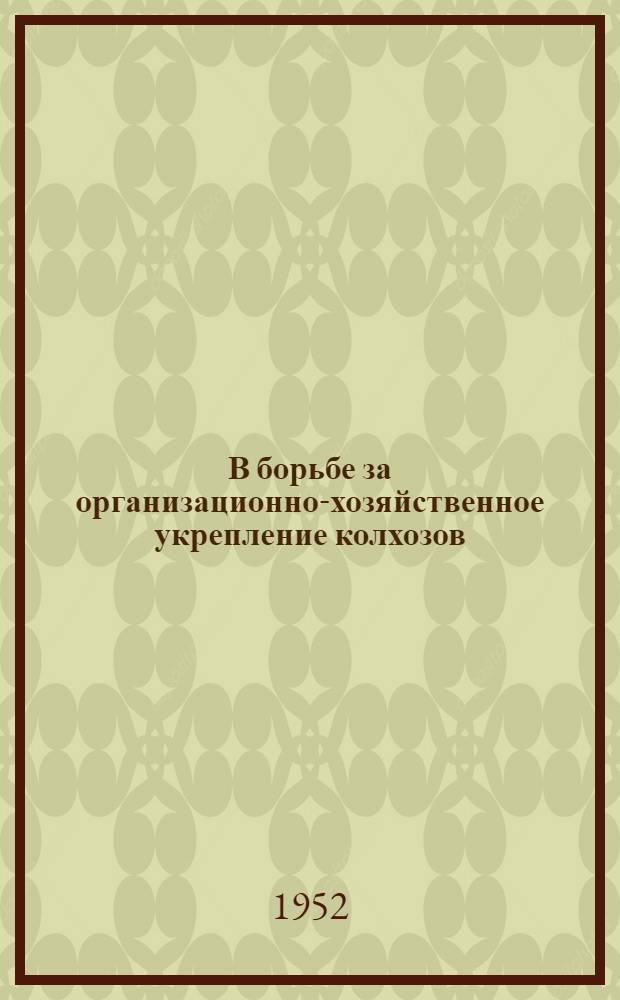 В борьбе за организационно-хозяйственное укрепление колхозов : (Из опыта колхоз. парт. организаций) : Сборник статей