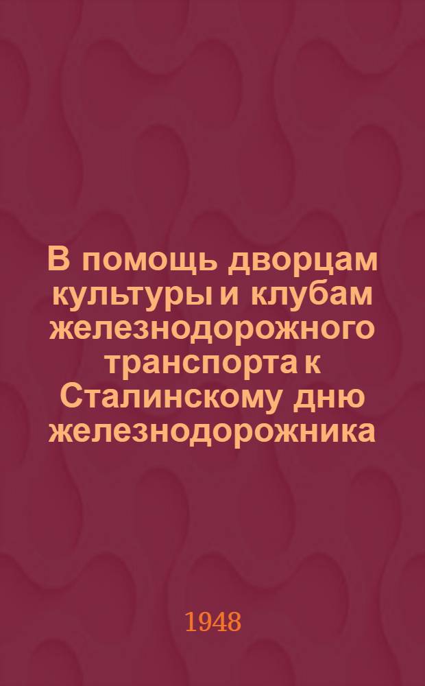 В помощь дворцам культуры и клубам железнодорожного транспорта к Сталинскому дню железнодорожника : Сборник материалов