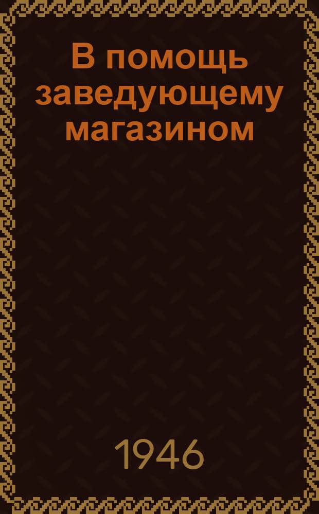 В помощь заведующему магазином : (Руководящие материалы)