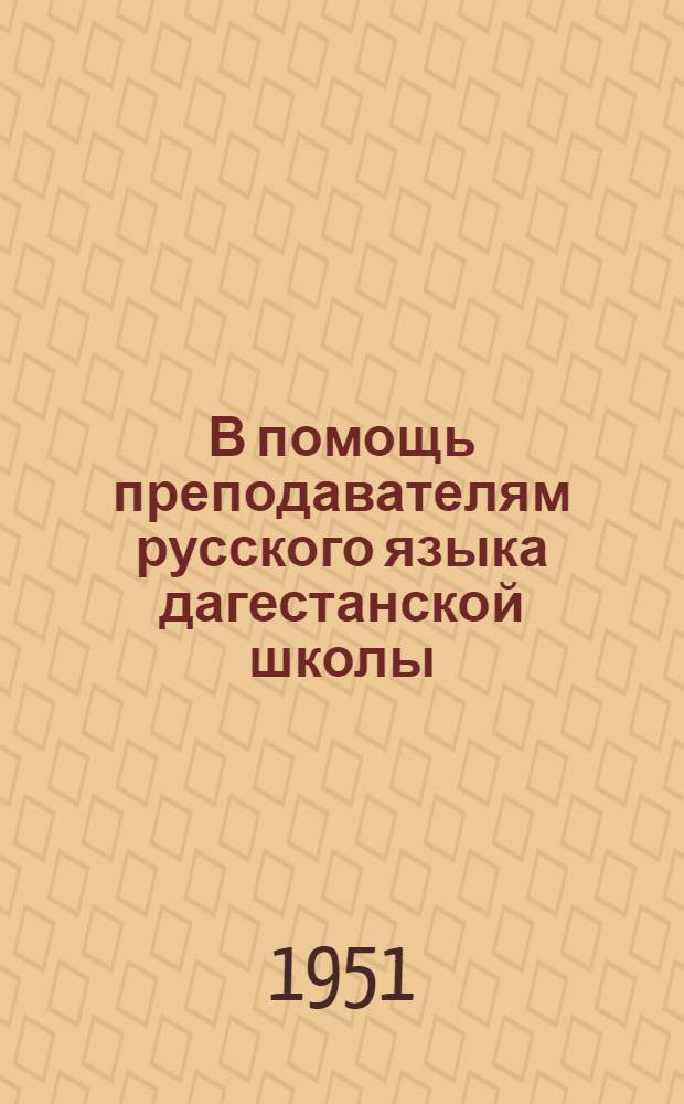 В помощь преподавателям русского языка дагестанской школы : (Доклады преподавателей рус. яз. на Респ. съезде передовых учителей ДАССР 4 июля 1951 г.)