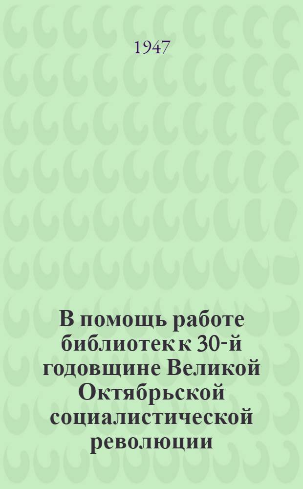 В помощь работе библиотек к 30-й годовщине Великой Октябрьской социалистической революции : (Материалы для организации книжных выставок и проведения громких читок)