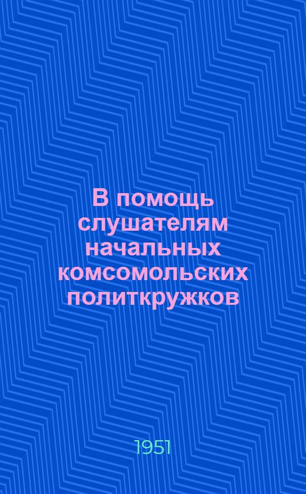 В помощь слушателям начальных комсомольских политкружков : Сборник материалов