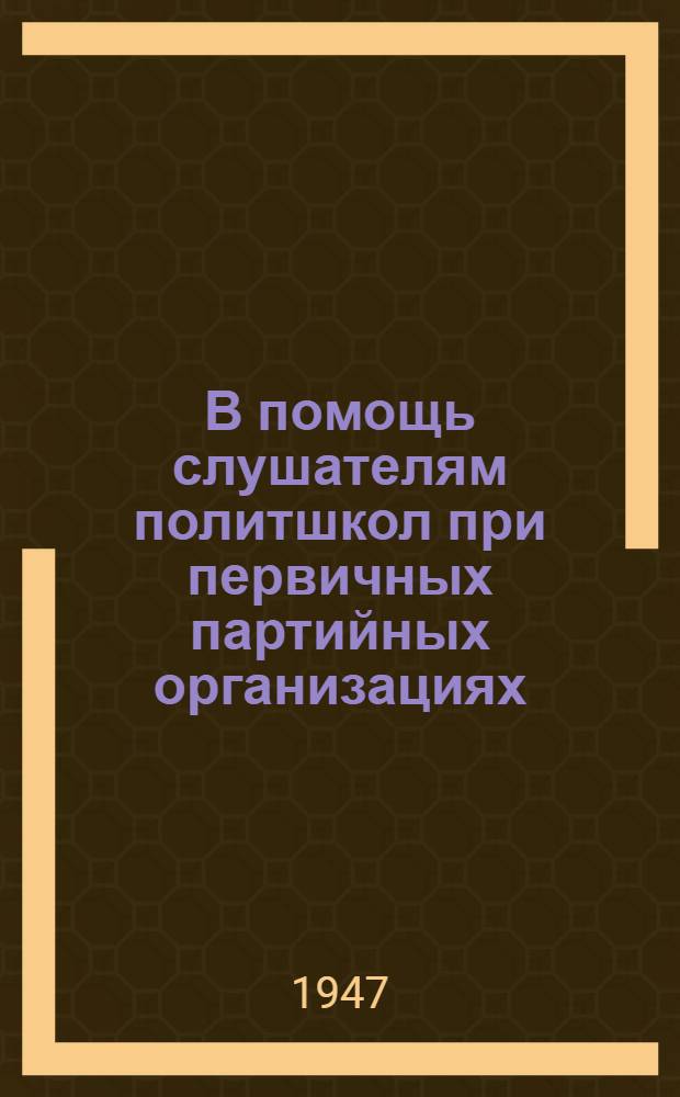 В помощь слушателям политшкол при первичных партийных организациях : Сборник