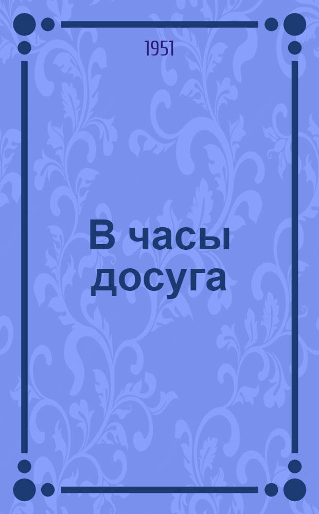 В часы досуга : Сборник игр, задач, загадок, головоломок, ребусов, кроссвордов
