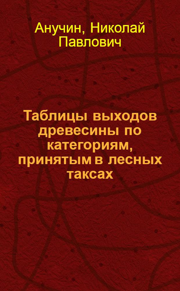 Таблицы выходов древесины по категориям, принятым в лесных таксах : Выборки из таблиц проф. Н.П. Анучина "Лесные таксы"