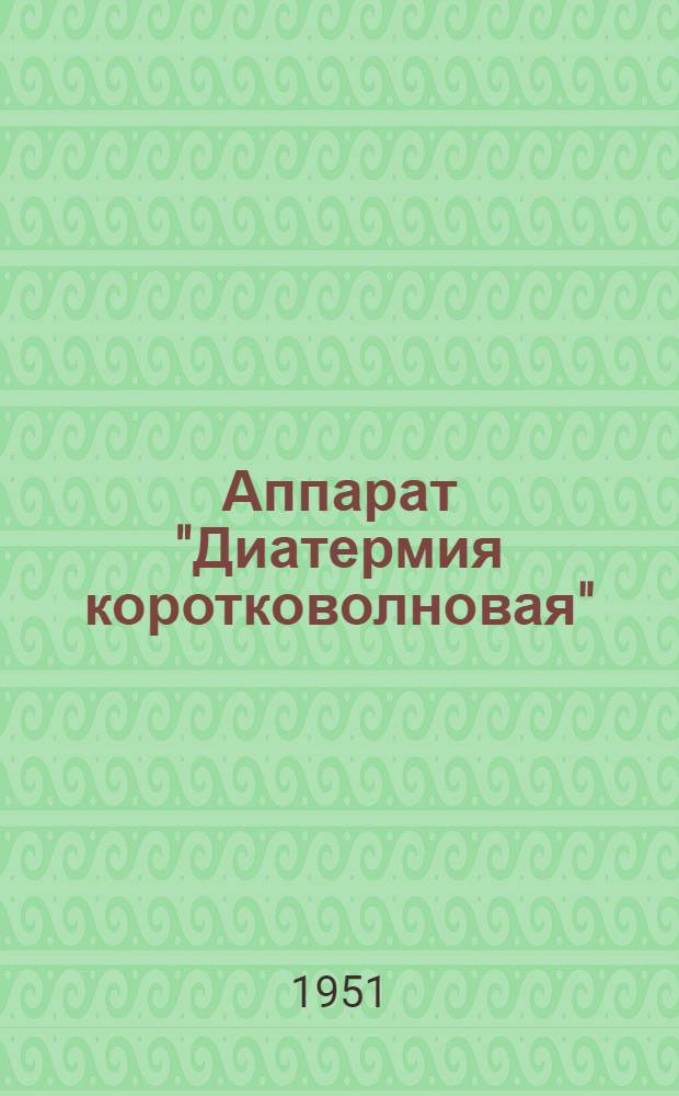 Аппарат "Диатермия коротковолновая" : (Шифр ДКВ-1) : Техн. описание и инструкция по эксплуатации