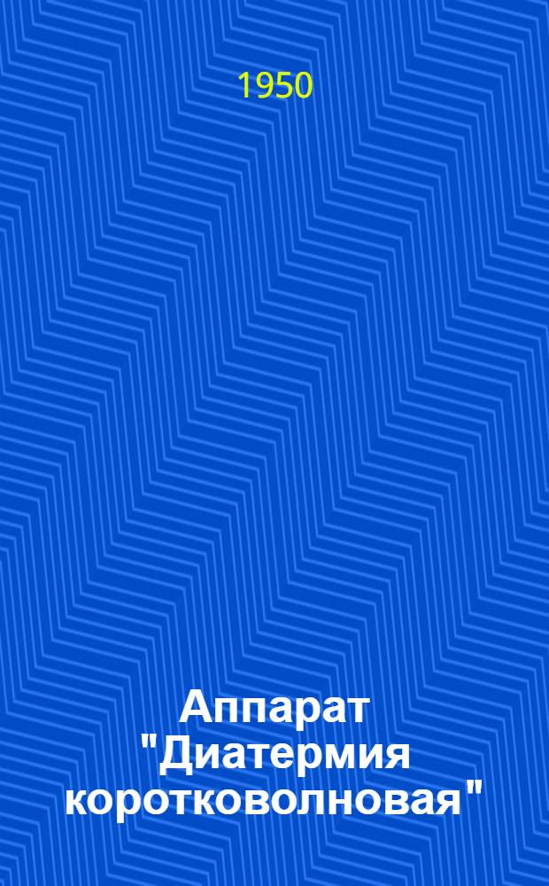 Аппарат "Диатермия коротковолновая" : (Шифр ДКВ-1) : Техн. описание и инструкция по эксплуатации