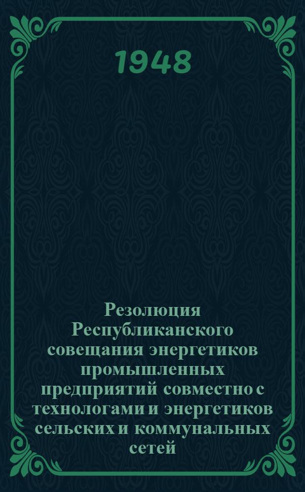 Резолюция Республиканского совещания энергетиков промышленных предприятий совместно с технологами и энергетиков сельских и коммунальных сетей. 10-11-е марта 1948 г.