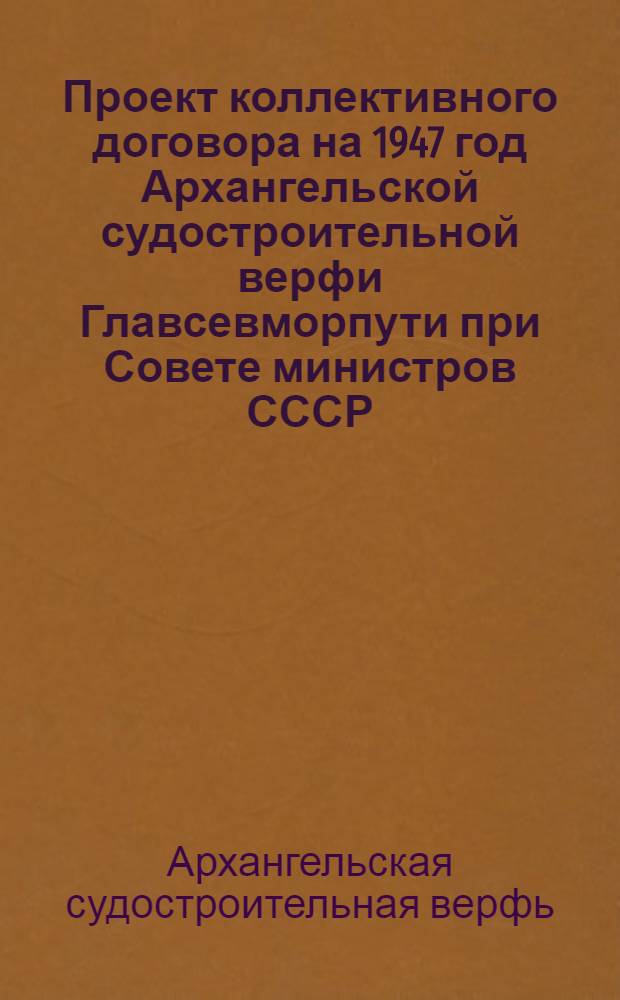Проект коллективного договора на 1947 год Архангельской судостроительной верфи Главсевморпути при Совете министров СССР. : Типовой коллектив. договор для судоверфей и заводов Глав. упр. Сев. мор. пути при Совете министров СССР : Утв. ВЦСПС и Глав. упр. Сев. мор. пути при Совете министров СССР