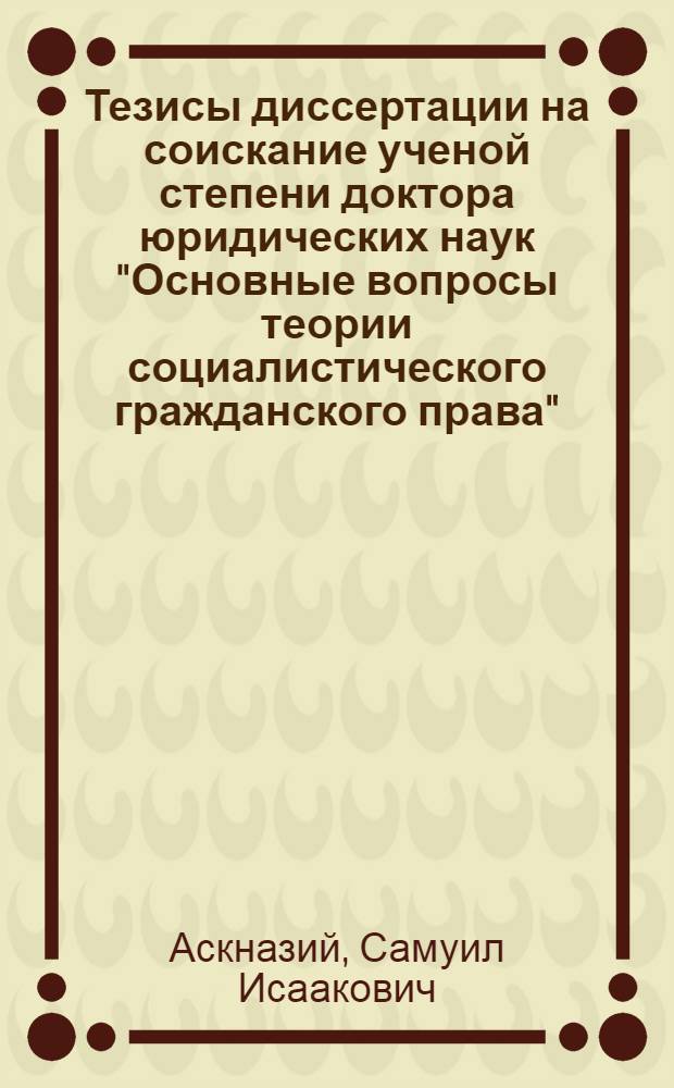 Тезисы диссертации на соискание ученой степени доктора юридических наук "Основные вопросы теории социалистического гражданского права"
