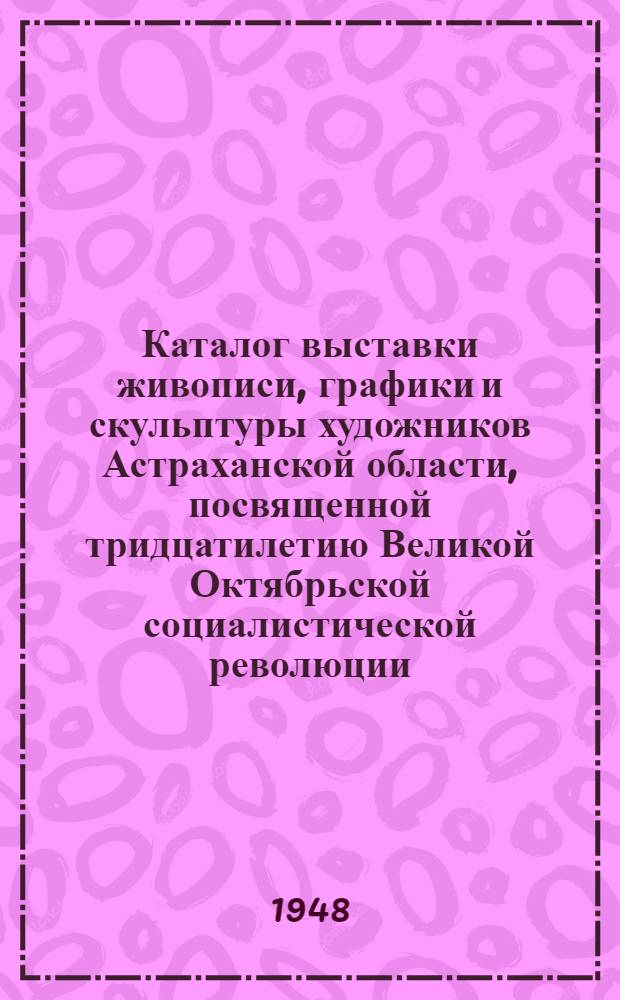 Каталог выставки живописи, графики и скульптуры художников Астраханской области, посвященной тридцатилетию Великой Октябрьской социалистической революции