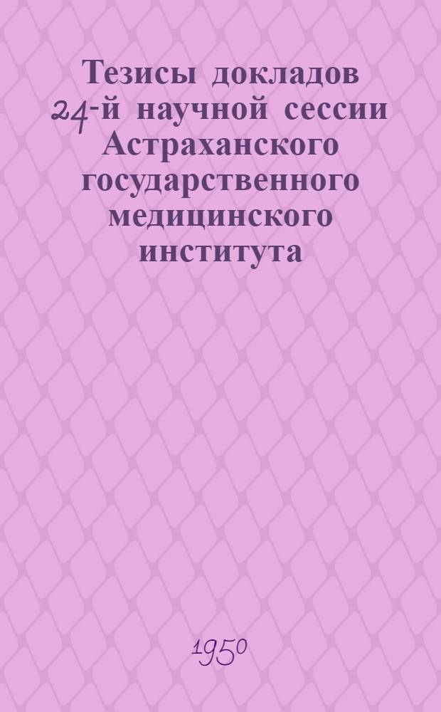 Тезисы докладов 24-й научной сессии Астраханского государственного медицинского института. (27, 28, 29 декабря 1950 г.)