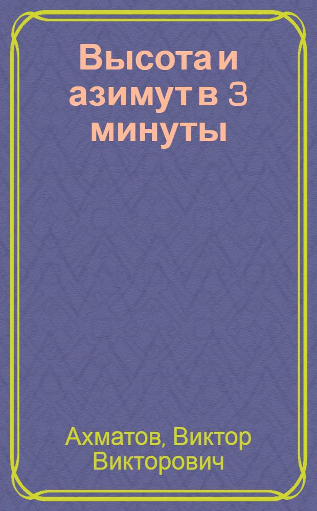 Высота и азимут в 3 минуты : Таблицы, ускоряющие и упрощающие вычисление линий положения