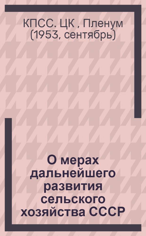 О мерах дальнейшего развития сельского хозяйства СССР : Постановление Пленума ЦК КПСС, принятое 7 сент. 1953 г. по докладу т. Хрущева Н.С