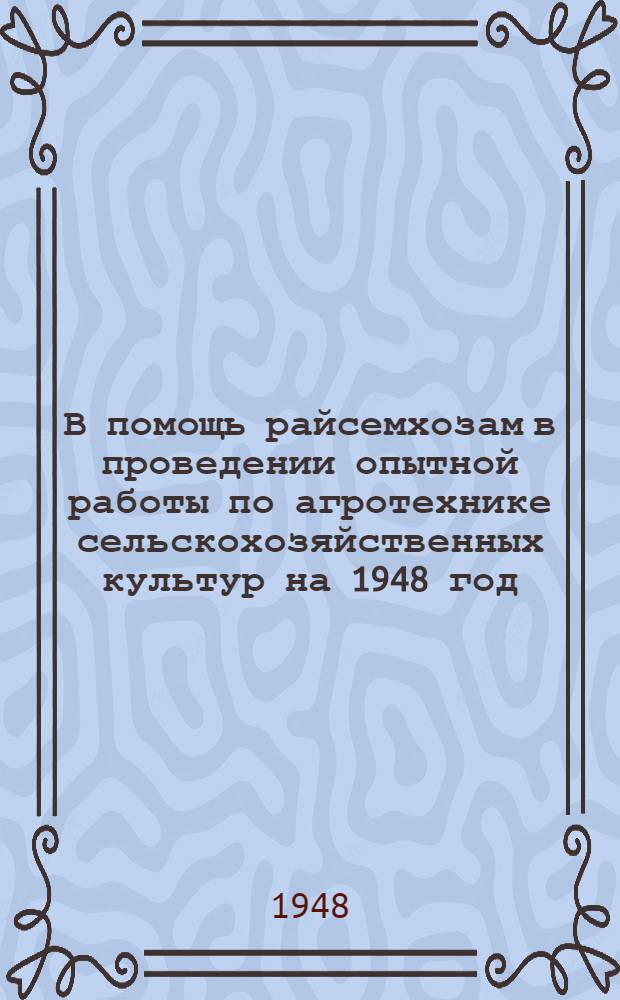 В помощь райсемхозам в проведении опытной работы по агротехнике сельскохозяйственных культур на 1948 год : Метод. указания