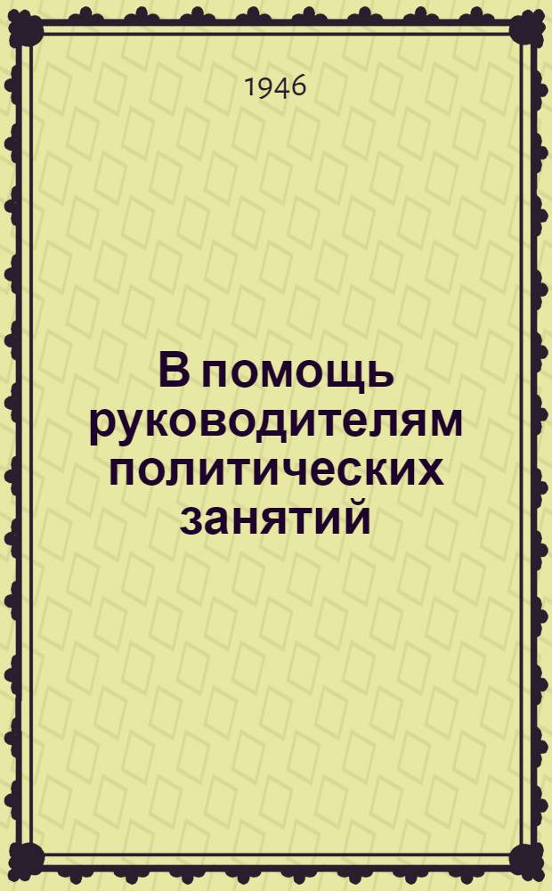 В помощь руководителям политических занятий : (Темы, планы, лит-ра) : Тематика полит. занятий с рядовым и сержант. составом на июнь 1946 г