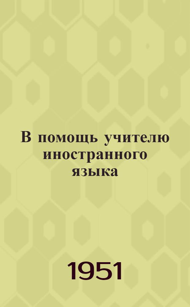 В помощь учителю иностранного языка : (Материалы Обл. пед. конференции учителей рус. и иностр. яз. в марте 1951 г.)