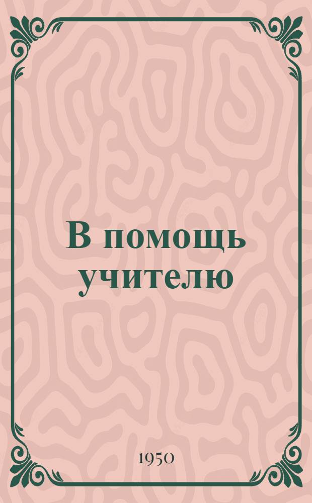 В помощь учителю : Из опыта учеб.-воспитательной работы учителей Молотов. обл. : Сборник статей