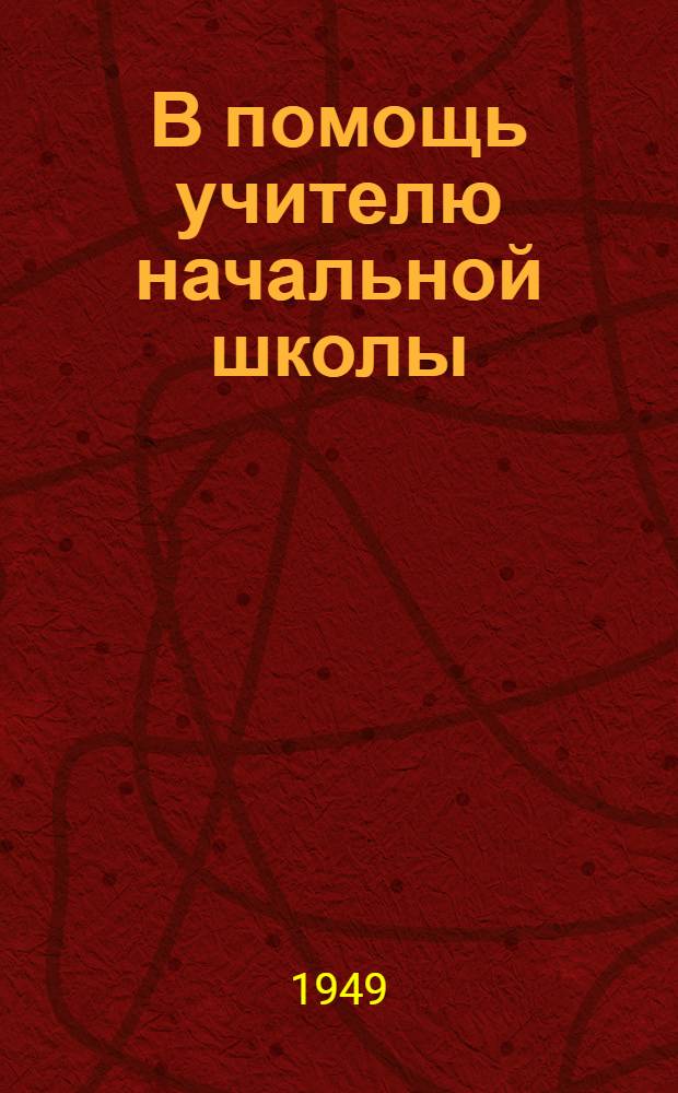 В помощь учителю начальной школы : Материалы Обл. пед. конференции 1949 г