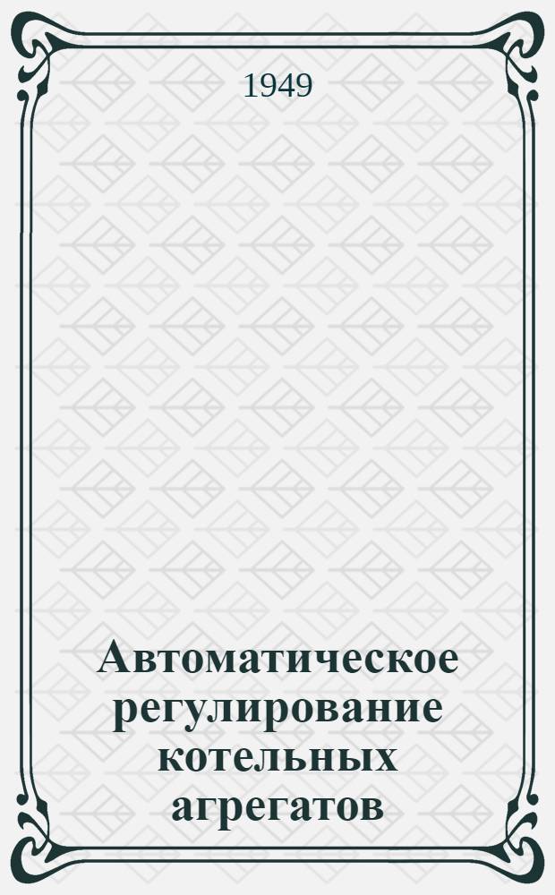 Автоматическое регулирование котельных агрегатов : Сборник работ Всесоюз. ордена Труд. красного знамени теплотехн. науч.-исслед. ин-та им. Ф.Э. Дзержинского