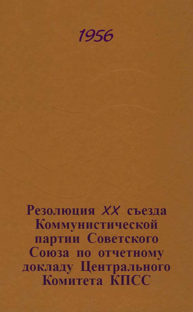 Резолюция XX съезда Коммунистической партии Советского Союза по отчетному докладу Центрального Комитета КПСС : (Принята единогласно 24 февр. 1956 г.)