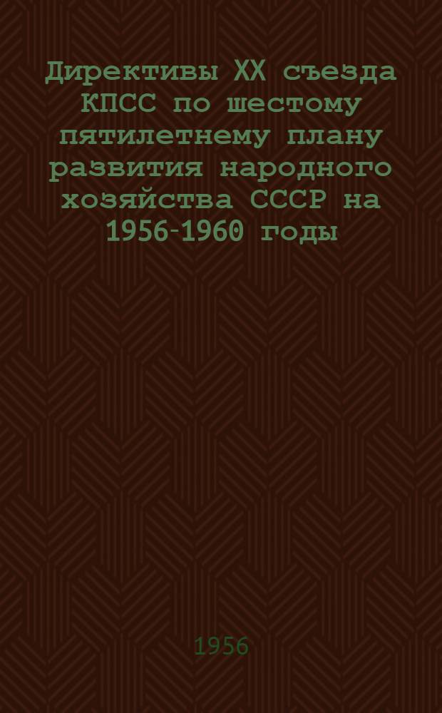 Директивы XX съезда КПСС по шестому пятилетнему плану развития народного хозяйства СССР на 1956-1960 годы : Проект ЦК КПСС