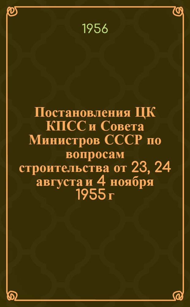 Постановления ЦК КПСС и Совета Министров СССР по вопросам строительства от 23, 24 августа и 4 ноября 1955 г.